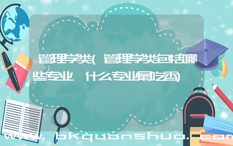 管理学类(管理学类包括哪些专业 什么专业最吃香)